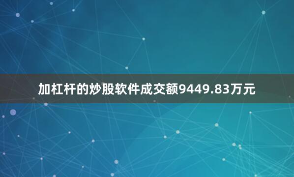 加杠杆的炒股软件成交额9449.83万元