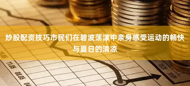 炒股配资技巧市民们在碧波荡漾中亲身感受运动的畅快与夏日的清凉