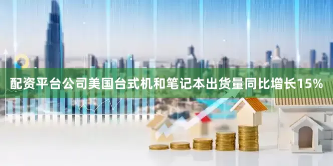 配资平台公司美国台式机和笔记本出货量同比增长15%