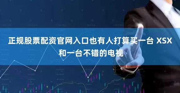 正规股票配资官网入口也有人打算买一台 XSX 和一台不错的电视