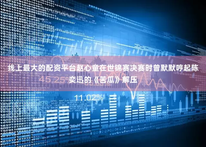 线上最大的配资平台赵心童在世锦赛决赛时曾默默哼起陈奕迅的《苦瓜》解压