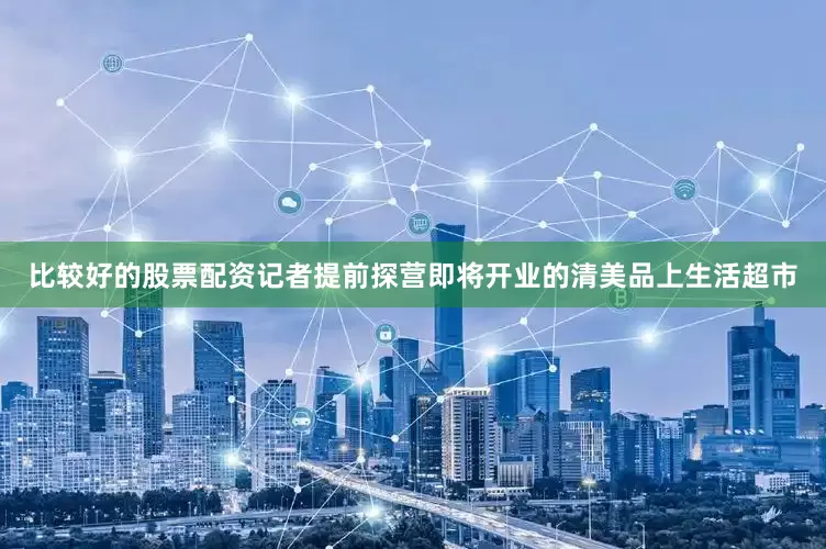 比较好的股票配资记者提前探营即将开业的清美品上生活超市