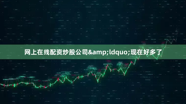 网上在线配资炒股公司&ldquo;现在好多了