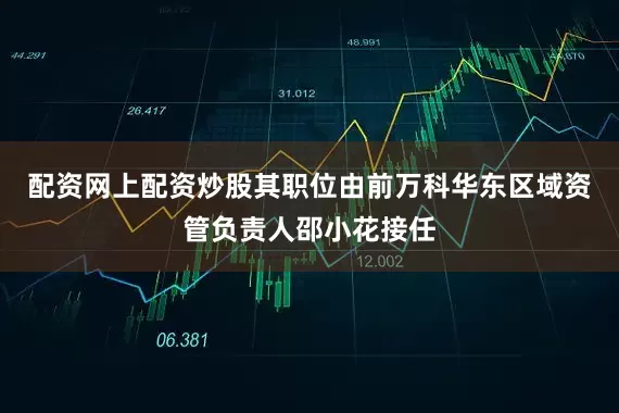 配资网上配资炒股其职位由前万科华东区域资管负责人邵小花接任