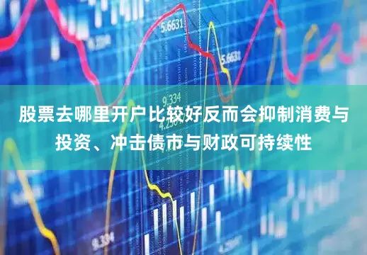 股票去哪里开户比较好反而会抑制消费与投资、冲击债市与财政可持续性