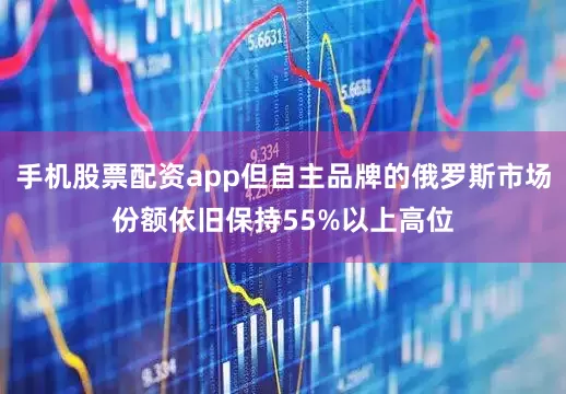 手机股票配资app但自主品牌的俄罗斯市场份额依旧保持55%以上高位