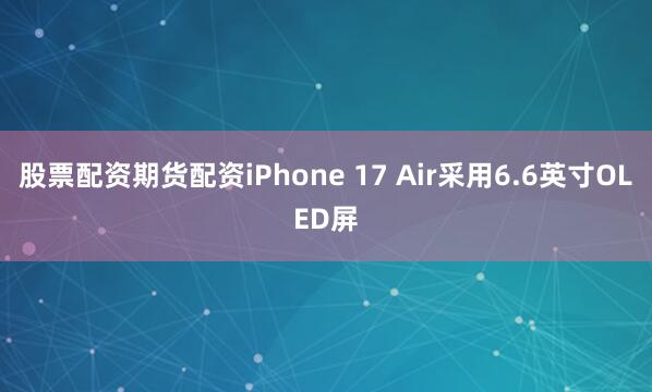 股票配资期货配资iPhone 17 Air采用6.6英寸OLED屏