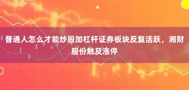 普通人怎么才能炒股加杠杆证券板块反复活跃，湘财股份触及涨停