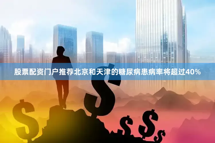 股票配资门户推荐北京和天津的糖尿病患病率将超过40%