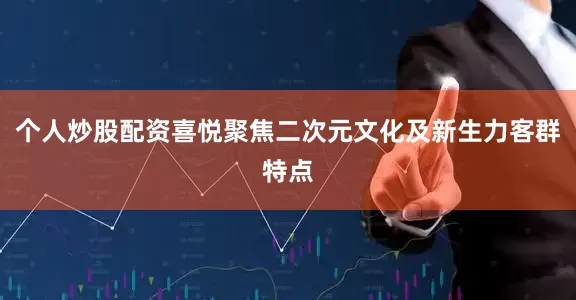 个人炒股配资喜悦聚焦二次元文化及新生力客群特点