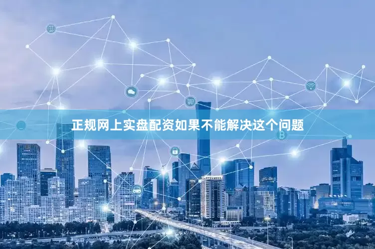 正规网上实盘配资如果不能解决这个问题