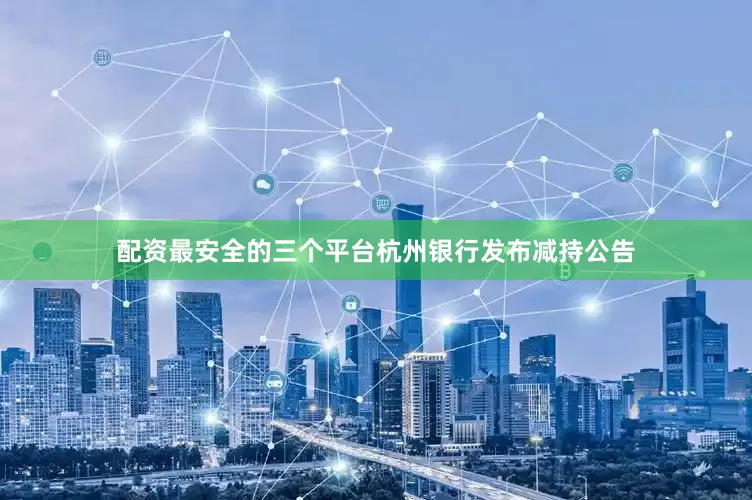 配资最安全的三个平台杭州银行发布减持公告