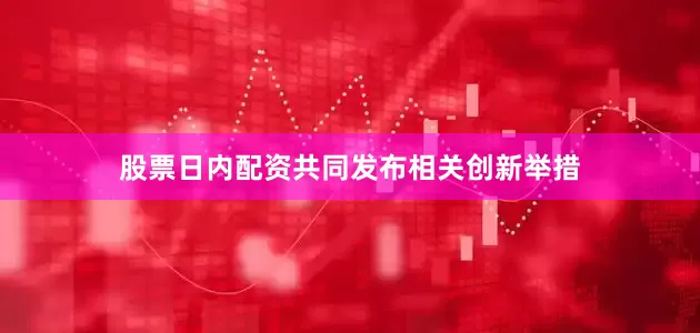 股票日内配资共同发布相关创新举措