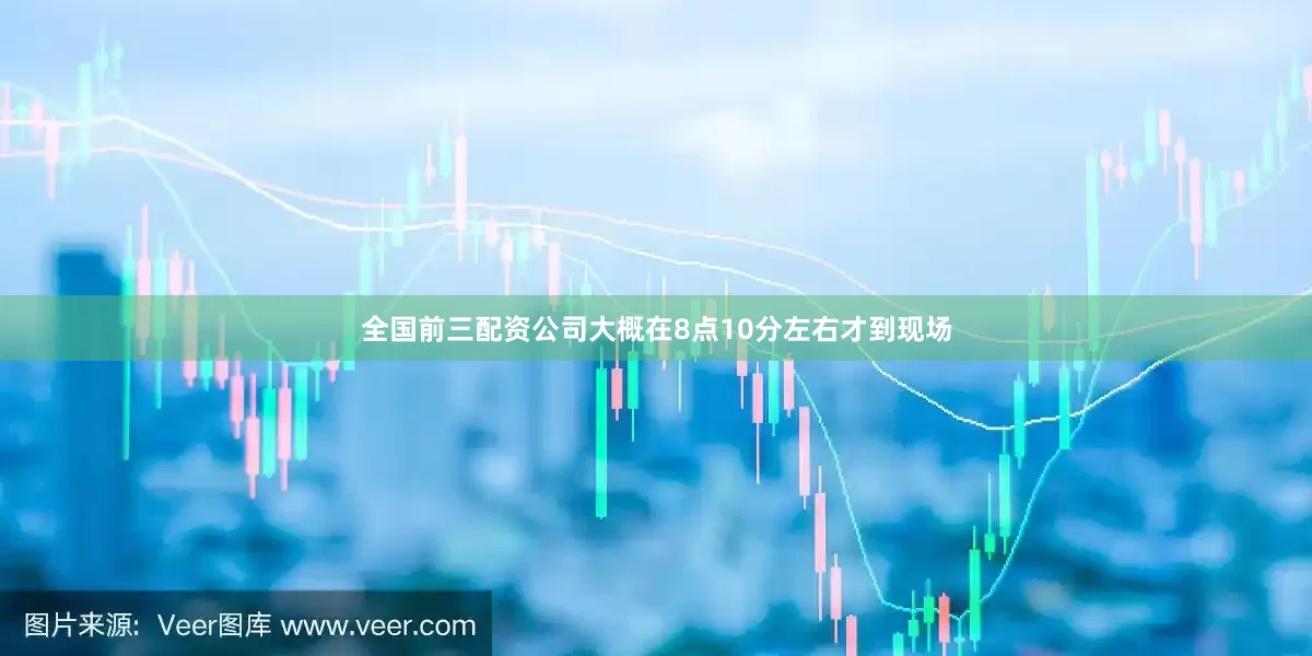 全国前三配资公司大概在8点10分左右才到现场