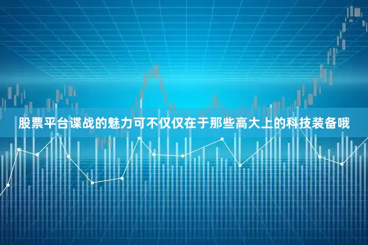 股票平台谍战的魅力可不仅仅在于那些高大上的科技装备哦