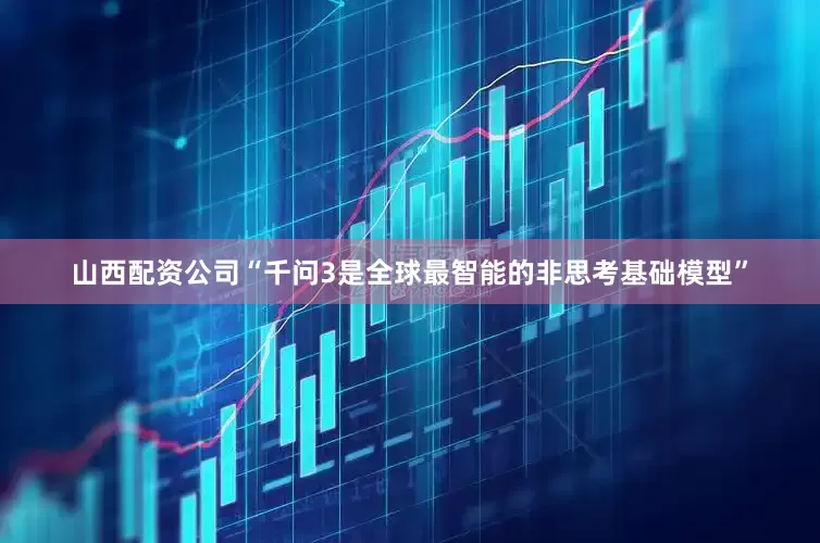 山西配资公司“千问3是全球最智能的非思考基础模型”