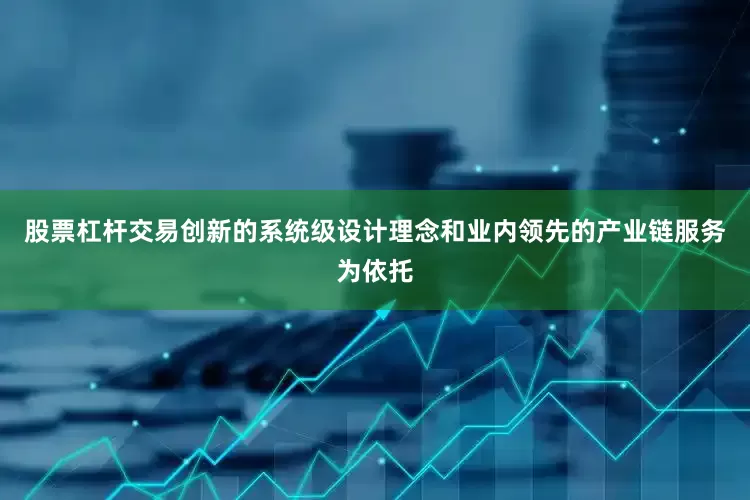 股票杠杆交易创新的系统级设计理念和业内领先的产业链服务为依托