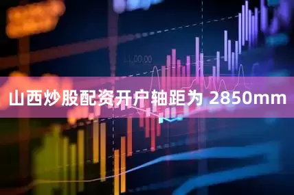 山西炒股配资开户轴距为 2850mm
