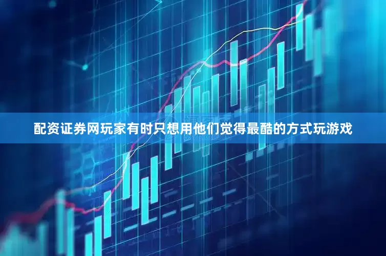 配资证券网玩家有时只想用他们觉得最酷的方式玩游戏