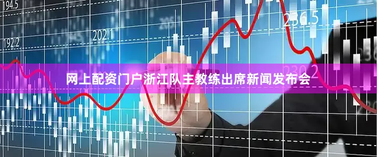 网上配资门户浙江队主教练出席新闻发布会