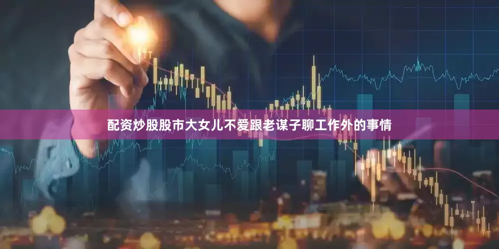 配资炒股股市大女儿不爱跟老谋子聊工作外的事情