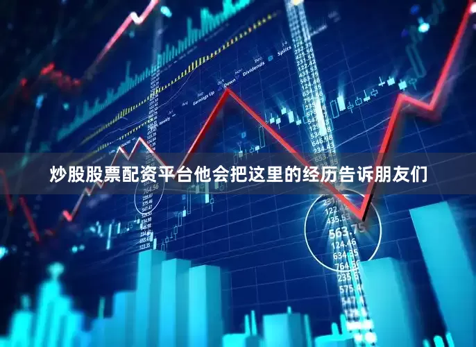 炒股股票配资平台他会把这里的经历告诉朋友们