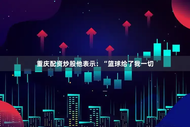 重庆配资炒股他表示：“篮球给了我一切