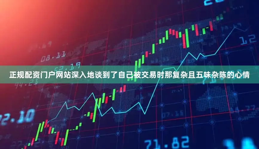 正规配资门户网站深入地谈到了自己被交易时那复杂且五味杂陈的心情