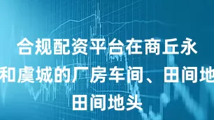 合规配资平台在商丘永城和虞城的厂房车间、田间地头