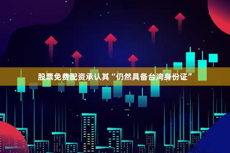 股票免费配资承认其“仍然具备台湾身份证”