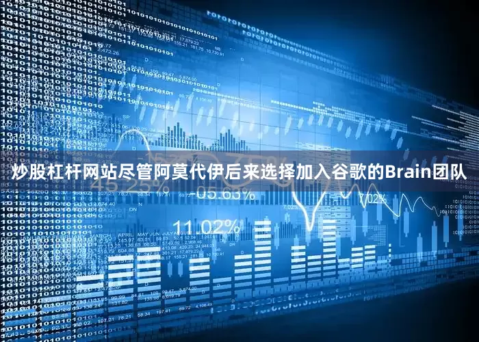 炒股杠杆网站尽管阿莫代伊后来选择加入谷歌的Brain团队