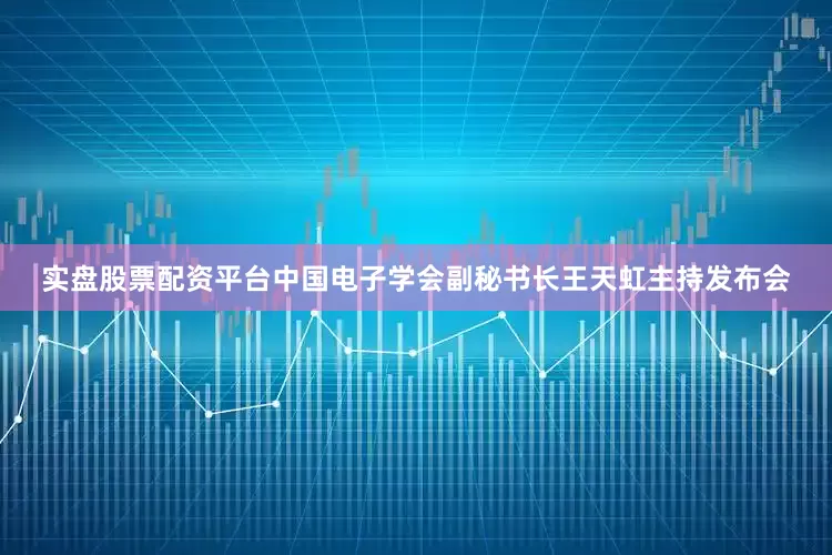 实盘股票配资平台中国电子学会副秘书长王天虹主持发布会
