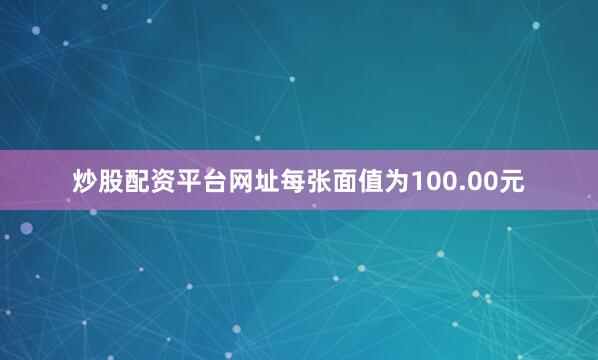 炒股配资平台网址每张面值为100.00元