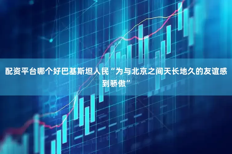 配资平台哪个好巴基斯坦人民“为与北京之间天长地久的友谊感到骄傲”
