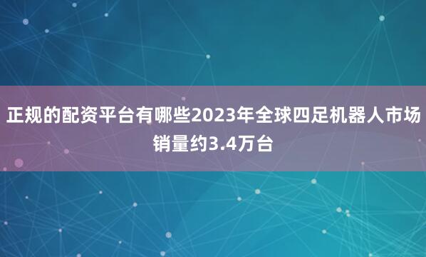 正规的配资平台有哪些2023年全球四足机器人市场销量约3.4万台