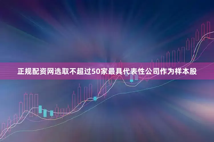 正规配资网选取不超过50家最具代表性公司作为样本股