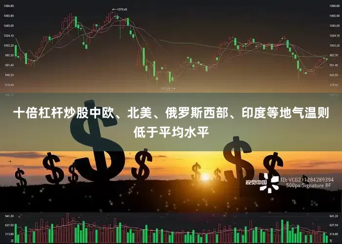 十倍杠杆炒股中欧、北美、俄罗斯西部、印度等地气温则低于平均水平