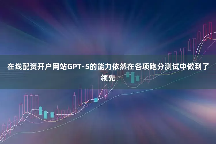 在线配资开户网站GPT-5的能力依然在各项跑分测试中做到了领先