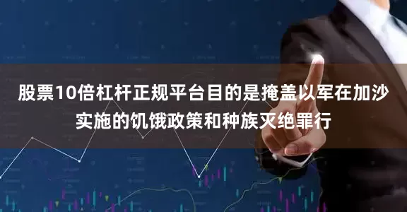 股票10倍杠杆正规平台目的是掩盖以军在加沙实施的饥饿政策和种族灭绝罪行