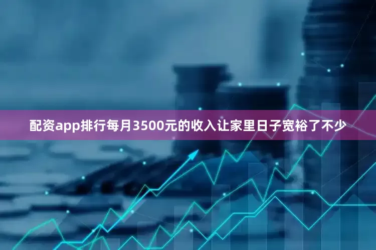 配资app排行每月3500元的收入让家里日子宽裕了不少