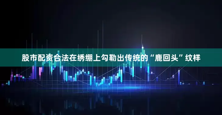 股市配资合法在绣绷上勾勒出传统的“鹿回头”纹样