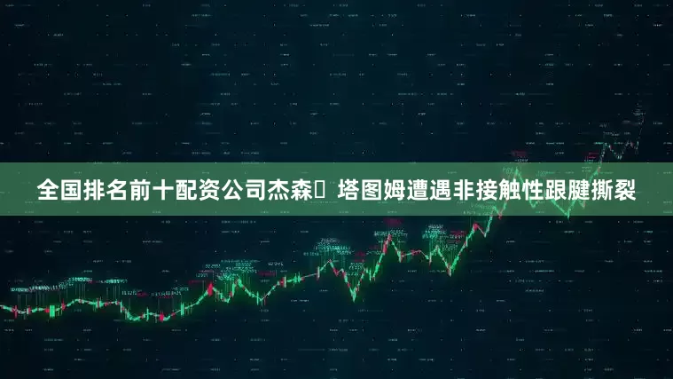 全国排名前十配资公司杰森・塔图姆遭遇非接触性跟腱撕裂